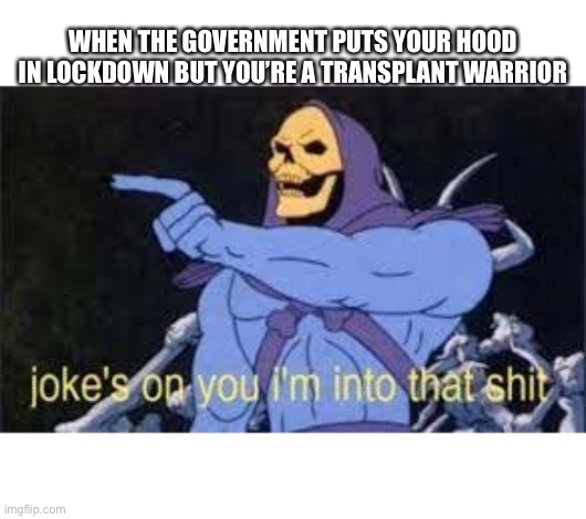 Transplant Warrior skeletor | WHEN THE GOVERNMENT PUTS YOUR HOOD IN LOCKDOWN BUT YOU’RE A TRANSPLANT WARRIOR | image tagged in jokes on you im into that shit,skeletor,transplant,warriors,lockdown,covid19 | made w/ Imgflip meme maker