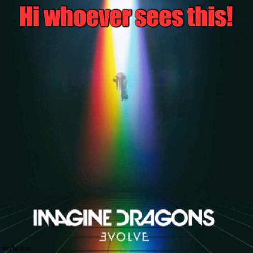 Hello | Hi whoever sees this! | image tagged in imagine dragons evolve | made w/ Imgflip meme maker