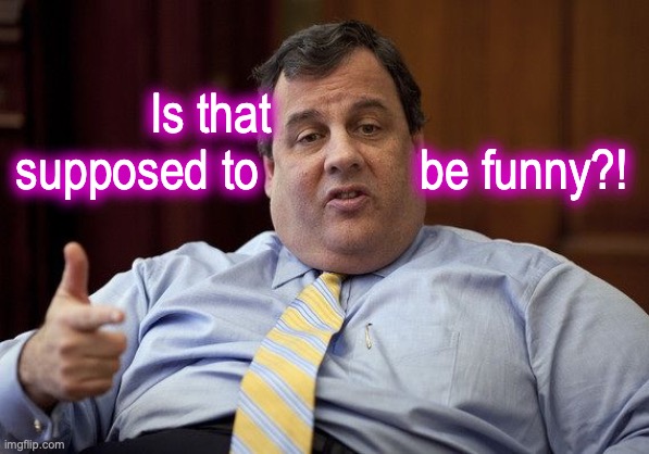 Chris Christie | Is that                   supposed to             be funny?! | image tagged in chris christie | made w/ Imgflip meme maker