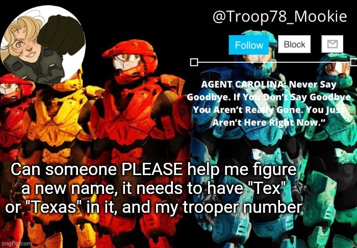 ; _ ; | Can someone PLEASE help me figure a new name, it needs to have "Tex" or "Texas" in it, and my trooper number | image tagged in mookie's announcement 4 0 | made w/ Imgflip meme maker
