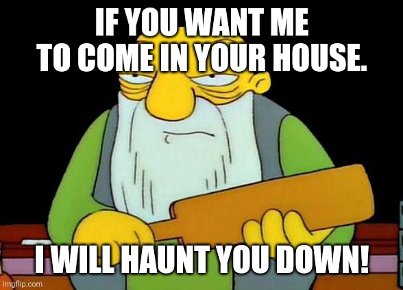 That's a paddlin' Meme | IF YOU WANT ME TO COME IN YOUR HOUSE. I WILL HAUNT YOU DOWN! | image tagged in memes,that's a paddlin' | made w/ Imgflip meme maker