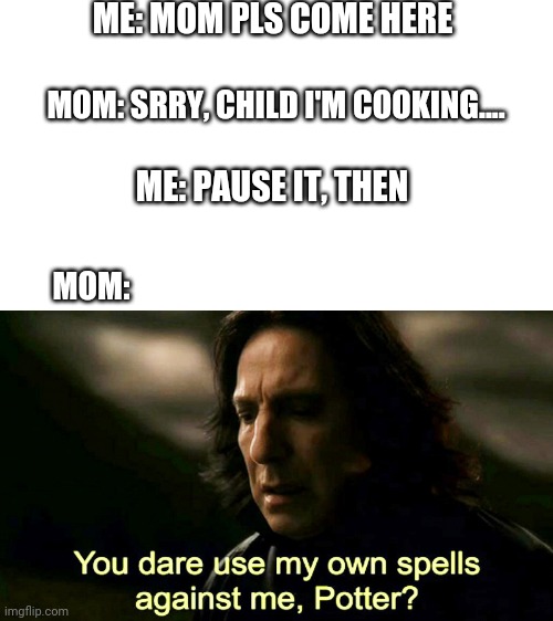 revange | ME: MOM PLS COME HERE; MOM: SRRY, CHILD I'M COOKING.... ME: PAUSE IT, THEN; MOM: | image tagged in how dare you use my own spells against me potter | made w/ Imgflip meme maker