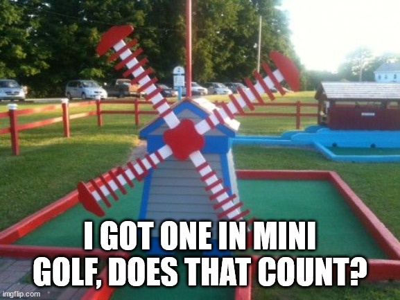 Mini Golf Windmill | I GOT ONE IN MINI GOLF, DOES THAT COUNT? | image tagged in mini golf windmill | made w/ Imgflip meme maker