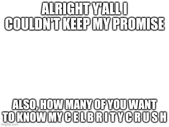 Celebrity* | ALRIGHT Y'ALL I COULDN'T KEEP MY PROMISE; ALSO, HOW MANY OF YOU WANT TO KNOW MY C E L B R I T Y C R U S H | image tagged in blank white template | made w/ Imgflip meme maker