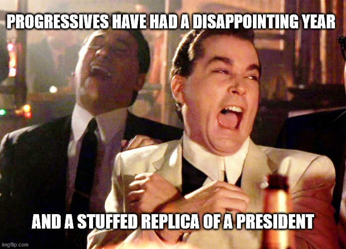 Good Fellas Hilarious | PROGRESSIVES HAVE HAD A DISAPPOINTING YEAR; AND A STUFFED REPLICA OF A PRESIDENT | image tagged in memes,good fellas hilarious | made w/ Imgflip meme maker