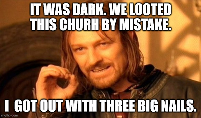 One Does Not Simply | IT WAS DARK. WE LOOTED THIS CHURH BY MISTAKE. I  GOT OUT WITH THREE BIG NAILS. | image tagged in memes,one does not simply | made w/ Imgflip meme maker