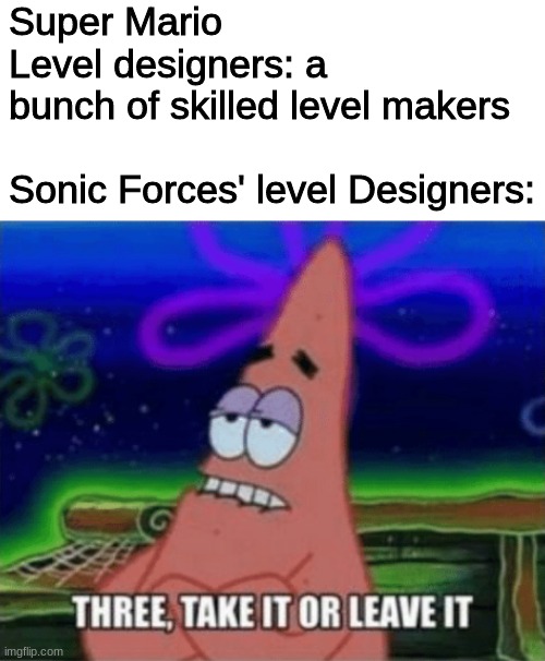 all three of them were complete noobs | Super Mario Level designers: a bunch of skilled level makers
 
Sonic Forces' level Designers: | image tagged in three take it or leave it | made w/ Imgflip meme maker