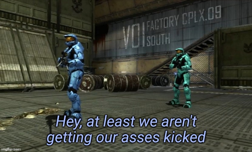 Hey at least we aren't getting our asses kicked | image tagged in hey at least we aren't getting our asses kicked | made w/ Imgflip meme maker