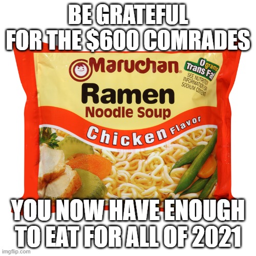 It’s Not Just For Broke College Kids And Penitentiary Residents Anymore | BE GRATEFUL FOR THE $600 COMRADES; YOU NOW HAVE ENOUGH TO EAT FOR ALL OF 2021 | image tagged in covid,lockdowns | made w/ Imgflip meme maker