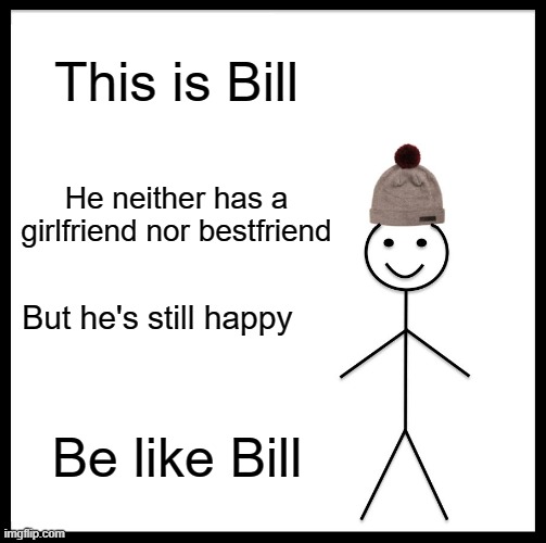 Be like bill | This is Bill; He neither has a girlfriend nor bestfriend; But he's still happy; Be like Bill | image tagged in memes,be like bill | made w/ Imgflip meme maker