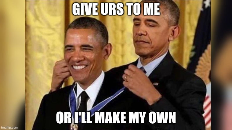 Obama giving Obama award | GIVE URS TO ME; OR I'LL MAKE MY OWN | image tagged in obama giving obama award | made w/ Imgflip meme maker