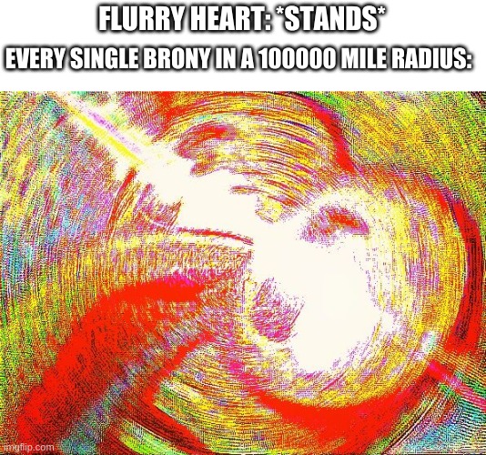 Who doesn't love Flurry Heart? | FLURRY HEART: *STANDS*; EVERY SINGLE BRONY IN A 100000 MILE RADIUS: | image tagged in deep fried hell,my little pony,flurry heart | made w/ Imgflip meme maker