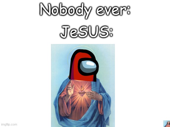 JeSUS | Nobody ever:; JeSUS: | image tagged in blank white template | made w/ Imgflip meme maker