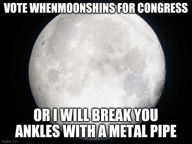 lol | VOTE WHENMOONSHINS FOR CONGRESS; OR I WILL BREAK YOU ANKLES WITH A METAL PIPE | image tagged in full moon | made w/ Imgflip meme maker