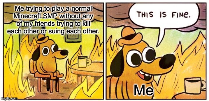 me and my friends | Me trying to play a normal Minecraft SMP without any of my friends trying to kill each other or suing each other. Me | image tagged in memes,this is fine | made w/ Imgflip meme maker
