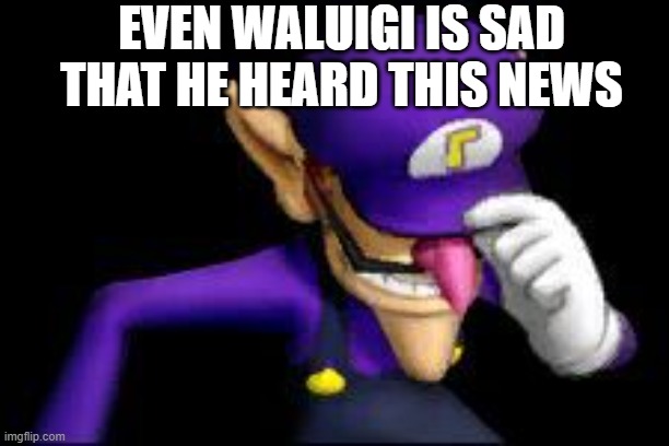 Waluigi sad | EVEN WALUIGI IS SAD THAT HE HEARD THIS NEWS | image tagged in waluigi sad | made w/ Imgflip meme maker