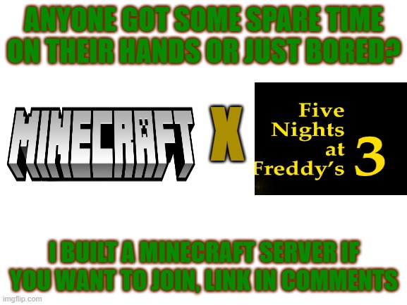 I've set up everything to play | ANYONE GOT SOME SPARE TIME ON THEIR HANDS OR JUST BORED? X; I BUILT A MINECRAFT SERVER IF YOU WANT TO JOIN, LINK IN COMMENTS | image tagged in blank white template,minecraft,crossover,fnaf 3 | made w/ Imgflip meme maker