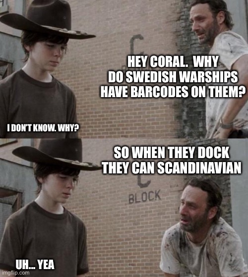 Rick and Carl Meme | HEY CORAL.  WHY DO SWEDISH WARSHIPS HAVE BARCODES ON THEM? I DON’T KNOW. WHY? SO WHEN THEY DOCK THEY CAN SCANDINAVIAN; UH... YEA | image tagged in memes,rick and carl | made w/ Imgflip meme maker