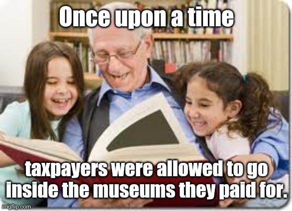 Storytelling Grandpa | Once upon a time; taxpayers were allowed to go inside the museums they paid for. | image tagged in storytelling grandpa,covid-19,lockdowns,museums closed,omnibus spending bill,government waste | made w/ Imgflip meme maker