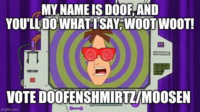 MY NAME IS DOOF, AND YOU'LL DO WHAT I SAY, WOOT WOOT! VOTE DOOFENSHMIRTZ/MOOSEN | made w/ Imgflip meme maker