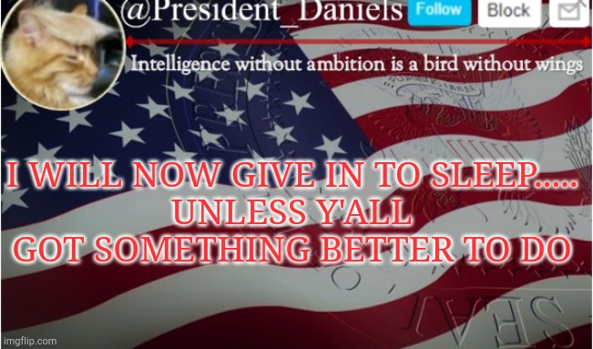I WILL NOW GIVE IN TO SLEEP.....
UNLESS Y'ALL GOT SOMETHING BETTER TO DO | made w/ Imgflip meme maker