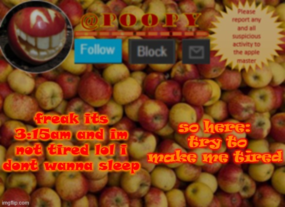 poopy | freak its 3:15am and im not tired lol i dont wanna sleep; so here:  try to make me tired | image tagged in poopy | made w/ Imgflip meme maker