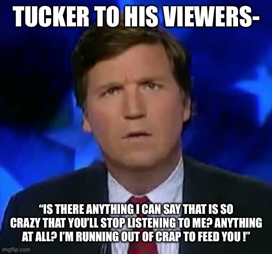 Tucker Puzzled | TUCKER TO HIS VIEWERS-; “IS THERE ANYTHING I CAN SAY THAT IS SO CRAZY THAT YOU’LL STOP LISTENING TO ME? ANYTHING AT ALL? I’M RUNNING OUT OF CRAP TO FEED YOU !” | image tagged in tucker puzzled | made w/ Imgflip meme maker