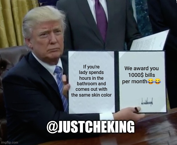 Trump Bill Signing Meme | If you're lady spends hours in the bathroom and comes out with the same skin color; We award you

1000$ bills per month😂😂; @JUSTCHEKING | image tagged in memes,trump bill signing | made w/ Imgflip meme maker
