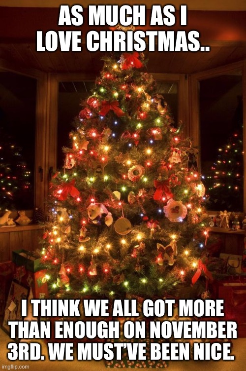 Christmas Tree | AS MUCH AS I LOVE CHRISTMAS.. I THINK WE ALL GOT MORE THAN ENOUGH ON NOVEMBER 3RD. WE MUST’VE BEEN NICE. | image tagged in christmas tree | made w/ Imgflip meme maker