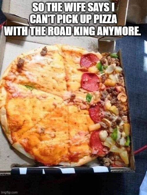 Harley Davidson |  SO THE WIFE SAYS I CAN'T PICK UP PIZZA WITH THE ROAD KING ANYMORE. | image tagged in pizza,road king,harley davidson | made w/ Imgflip meme maker
