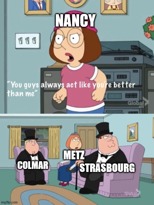 A meme that only mosellans people can understand | NANCY; METZ; COLMAR; STRASBOURG | image tagged in meg family guy you always act you are better than me | made w/ Imgflip meme maker