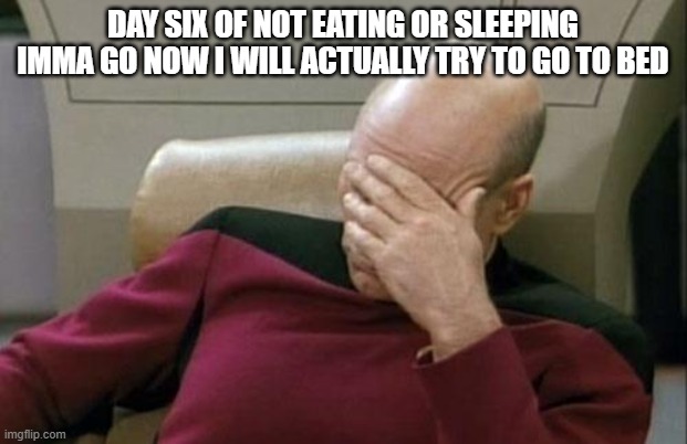 wish me luck *cries* probably not going to go to sleep. but i will try i want to make my senpai proud -v- so me sleep now | DAY SIX OF NOT EATING OR SLEEPING IMMA GO NOW I WILL ACTUALLY TRY TO GO TO BED | image tagged in memes,captain picard facepalm | made w/ Imgflip meme maker