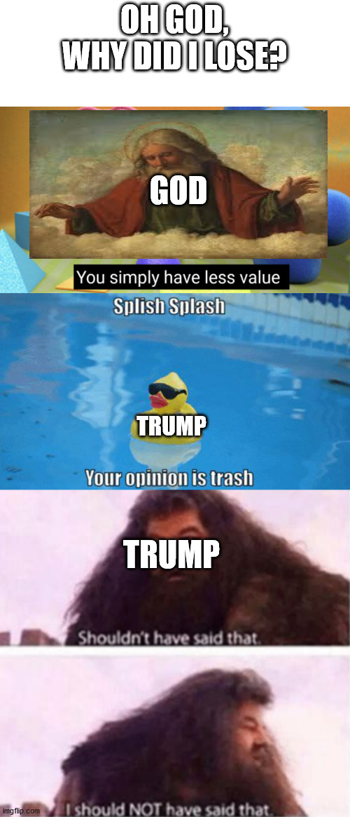 posting in the politics stream is like asking for no upvotes | OH GOD, WHY DID I LOSE? GOD; TRUMP; TRUMP | image tagged in you simply have less value,splish splash your opinion is trash,shouldn't have said that | made w/ Imgflip meme maker