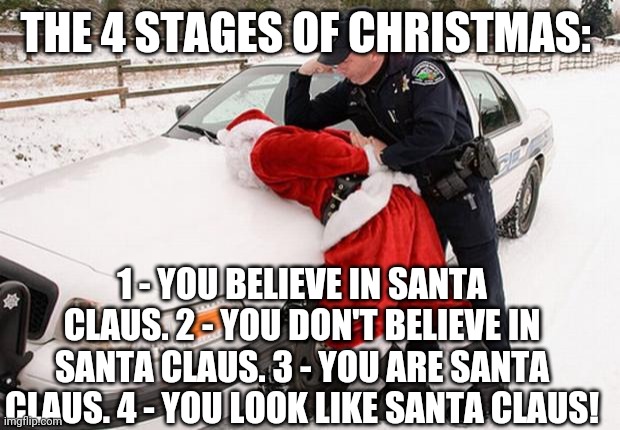 Santa Busted | THE 4 STAGES OF CHRISTMAS:; 1 - YOU BELIEVE IN SANTA CLAUS. 2 - YOU DON'T BELIEVE IN SANTA CLAUS. 3 - YOU ARE SANTA CLAUS. 4 - YOU LOOK LIKE SANTA CLAUS! | image tagged in santa busted | made w/ Imgflip meme maker