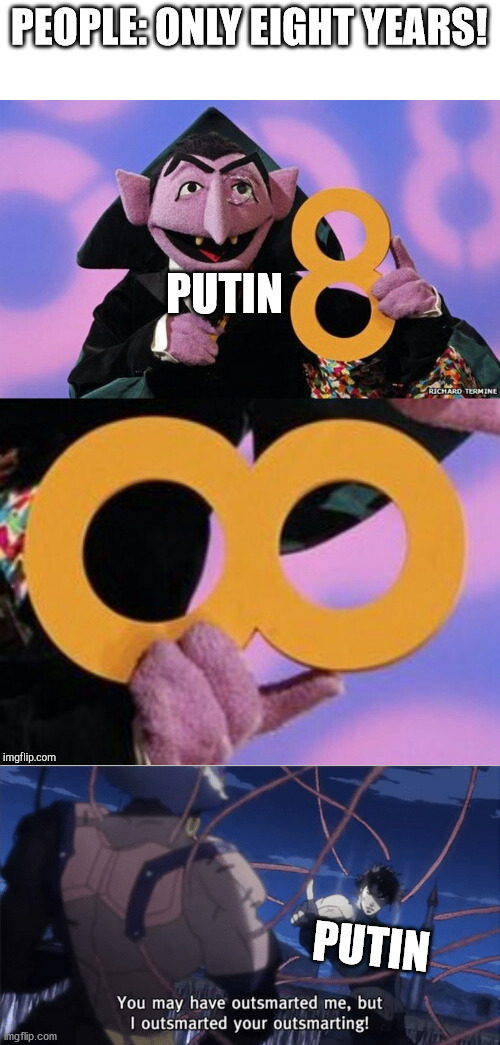 politics stream is dry, posts in this stream like a boss | PEOPLE: ONLY EIGHT YEARS! PUTIN; PUTIN | image tagged in count eight infinity,you may have outsmarted me but i outsmarted your understanding | made w/ Imgflip meme maker