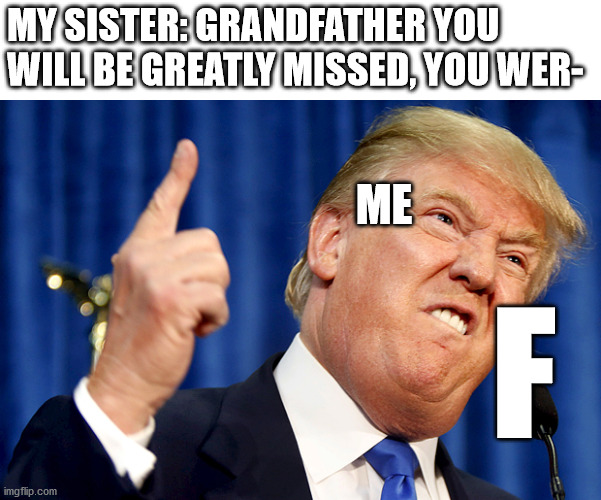press to pay respects | MY SISTER: GRANDFATHER YOU WILL BE GREATLY MISSED, YOU WER-; ME; F | image tagged in donald trump | made w/ Imgflip meme maker