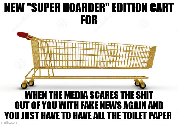 NEW "SUPER HOARDER" EDITION CART
FOR; WHEN THE MEDIA SCARES THE SHIT OUT OF YOU WITH FAKE NEWS AGAIN AND YOU JUST HAVE TO HAVE ALL THE TOILET PAPER | image tagged in hoarder cart | made w/ Imgflip meme maker