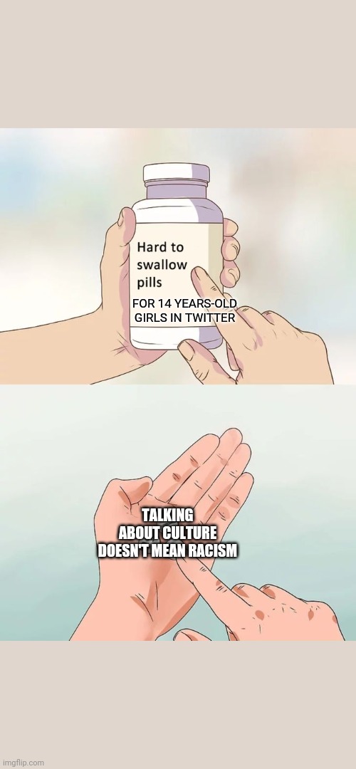 Hard To Swallow Pills | FOR 14 YEARS-OLD GIRLS IN TWITTER; TALKING ABOUT CULTURE DOESN'T MEAN RACISM | image tagged in memes,hard to swallow pills | made w/ Imgflip meme maker