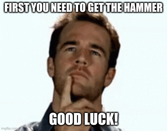 interesting | FIRST YOU NEED TO GET THE HAMMER GOOD LUCK! | image tagged in interesting | made w/ Imgflip meme maker