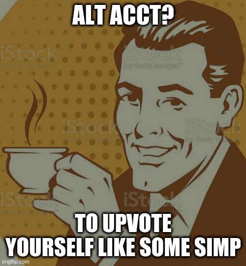 Mug Approval | ALT ACCT? TO UPVOTE YOURSELF LIKE SOME SIMP | image tagged in mug approval | made w/ Imgflip meme maker