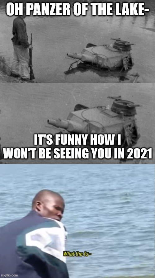 wtf? | OH PANZER OF THE LAKE-; IT'S FUNNY HOW I WON'T BE SEEING YOU IN 2021 | image tagged in panzer of the lake,what the fu- | made w/ Imgflip meme maker