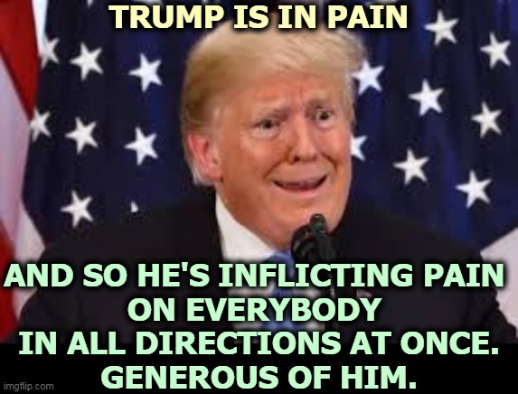 Loser | TRUMP IS IN PAIN; AND SO HE'S INFLICTING PAIN 
ON EVERYBODY 
IN ALL DIRECTIONS AT ONCE.
GENEROUS OF HIM. | image tagged in trump fear tears dilated,trump,tantrum,loser | made w/ Imgflip meme maker
