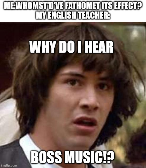 this has been my dream for a long time | ME:WHOMST'D'VE FATHOMET ITS EFFECT?
MY ENGLISH TEACHER:; WHY DO I HEAR; BOSS MUSIC!? | image tagged in memes,conspiracy keanu | made w/ Imgflip meme maker