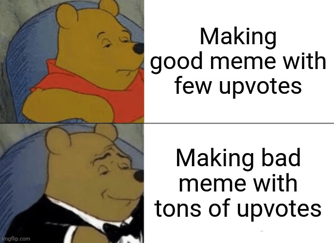 The reality | Making good meme with few upvotes; Making bad meme with tons of upvotes | image tagged in memes,tuxedo winnie the pooh,reality,good memes,bad memes | made w/ Imgflip meme maker