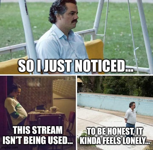 Nobody is posting :( (you can post images which are not related to me you know...) | SO I JUST NOTICED... THIS STREAM ISN'T BEING USED... TO BE HONEST, IT KINDA FEELS LONELY... | image tagged in memes,sad pablo escobar | made w/ Imgflip meme maker