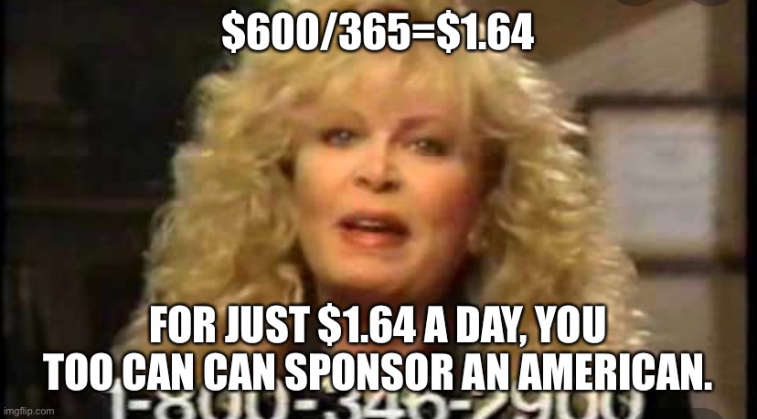 $600/365=$1.64; FOR JUST $1.64 A DAY, YOU TOO CAN CAN SPONSOR AN AMERICAN. | made w/ Imgflip meme maker
