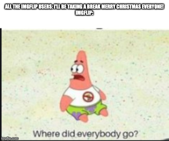 alone patrick | ALL THE IMGFLIP USERS: I'LL BE TAKING A BREAK MERRY CHRISTMAS EVERYONE!
IMGFLIP: | image tagged in alone patrick,hohoho,merry christmas,memes | made w/ Imgflip meme maker
