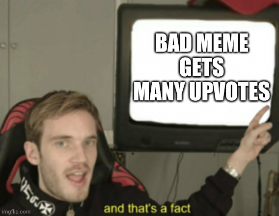 The facts | BAD MEME GETS MANY UPVOTES | image tagged in and that's a fact,bad memes,upvote if you agree | made w/ Imgflip meme maker
