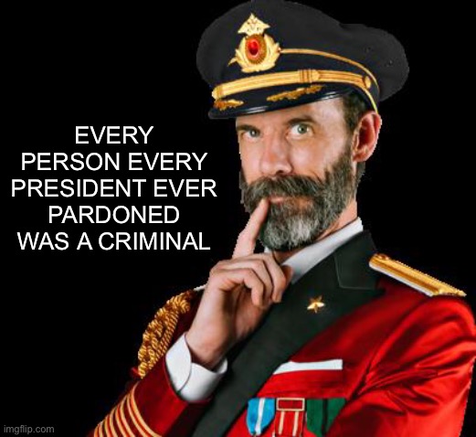 captain obvious | EVERY PERSON EVERY PRESIDENT EVER PARDONED WAS A CRIMINAL | image tagged in captain obvious | made w/ Imgflip meme maker