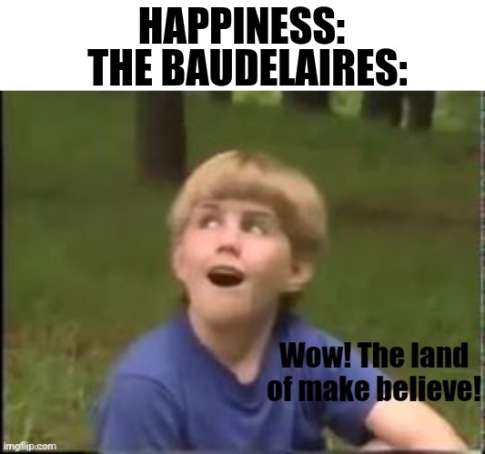 Wow! The land of make believe! | HAPPINESS:; THE BAUDELAIRES: | image tagged in wow the land of make believe,asoue,a series of unfortunate events,lemony snicket | made w/ Imgflip meme maker